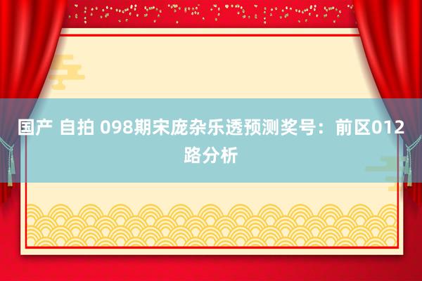 国产 自拍 098期宋庞杂乐透预测奖号：前区012路分析