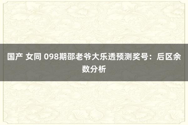 国产 女同 098期邵老爷大乐透预测奖号：后区余数分析