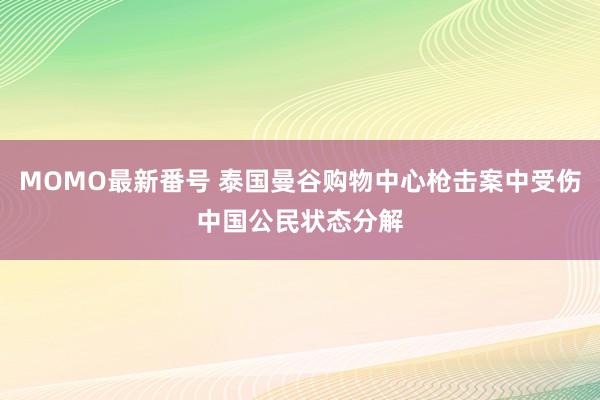 MOMO最新番号 泰国曼谷购物中心枪击案中受伤中国公民状态分解