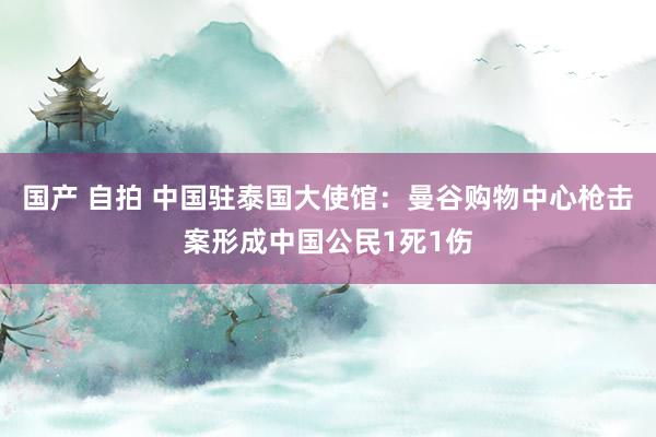 国产 自拍 中国驻泰国大使馆：曼谷购物中心枪击案形成中国公民1死1伤