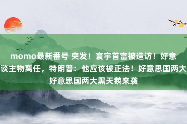 momo最新番号 突发！寰宇首富被造访！好意思军一号东谈主物离任，特朗普：他应该被正法！好意思国两大黑天鹅来袭