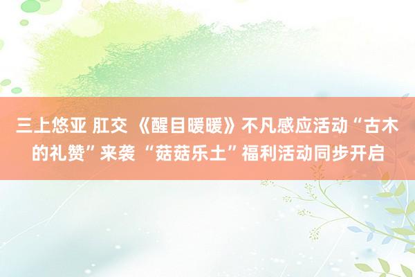 三上悠亚 肛交 《醒目暖暖》不凡感应活动“古木的礼赞”来袭 “菇菇乐土”福利活动同步开启