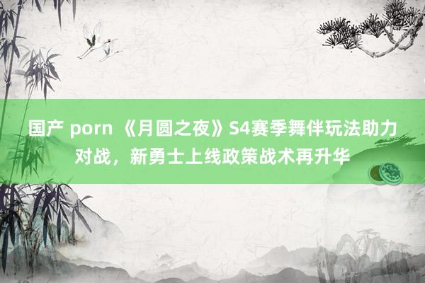 国产 porn 《月圆之夜》S4赛季舞伴玩法助力对战，新勇士上线政策战术再升华