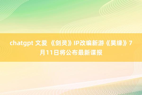 chatgpt 文爱 《剑灵》IP改编新游《昊缘》7月11日将公布最新谍报