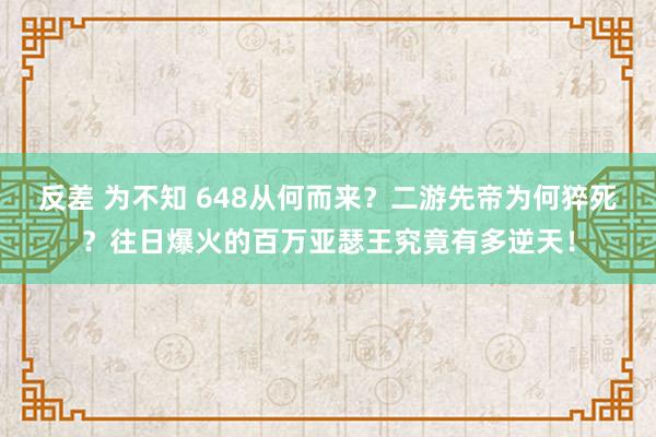 反差 为不知 648从何而来？二游先帝为何猝死？往日爆火的百万亚瑟王究竟有多逆天！