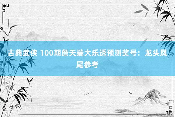 古典武侠 100期詹天端大乐透预测奖号：龙头凤尾参考