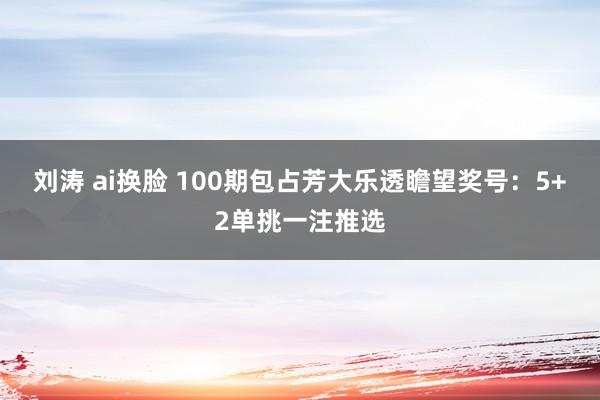 刘涛 ai换脸 100期包占芳大乐透瞻望奖号：5+2单挑一注推选