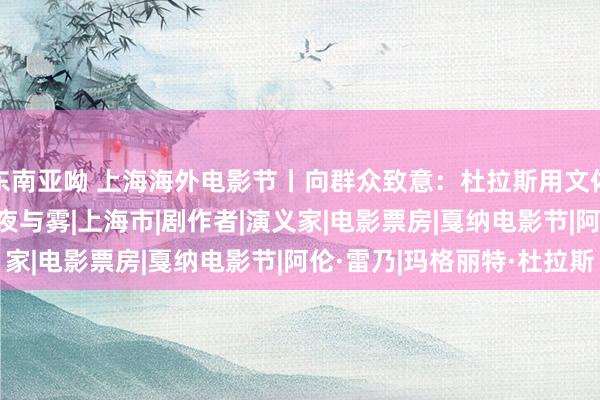 东南亚呦 上海海外电影节丨向群众致意：杜拉斯用文体影响电影|脚本|编剧|夜与雾|上海市|剧作者|演义家|电影票房|戛纳电影节|阿伦·雷乃|玛格丽特·杜拉斯