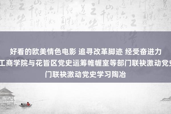 好看的欧美情色电影 追寻改革脚迹 经受奋进力量——广州工商学院与花皆区党史运筹帷幄室等部门联袂激动党史学习陶冶