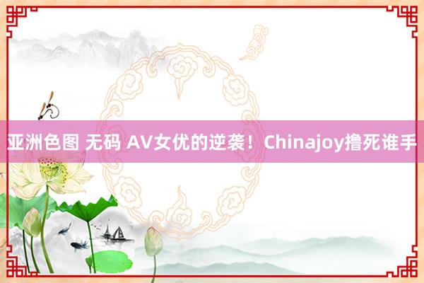 亚洲色图 无码 AV女优的逆袭！Chinajoy撸死谁手