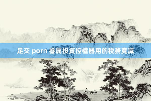 足交 porn 眷属投資控權器用的税務寬減