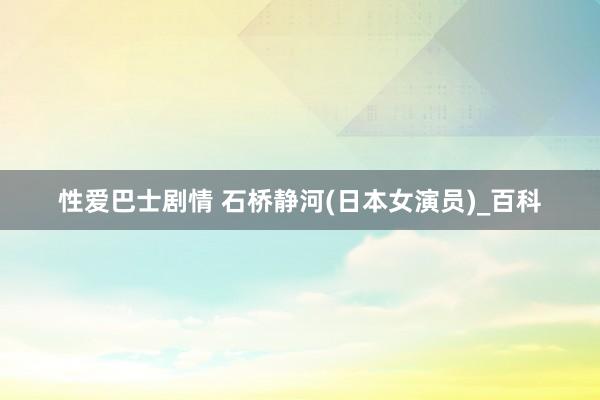 性爱巴士剧情 石桥静河(日本女演员)_百科