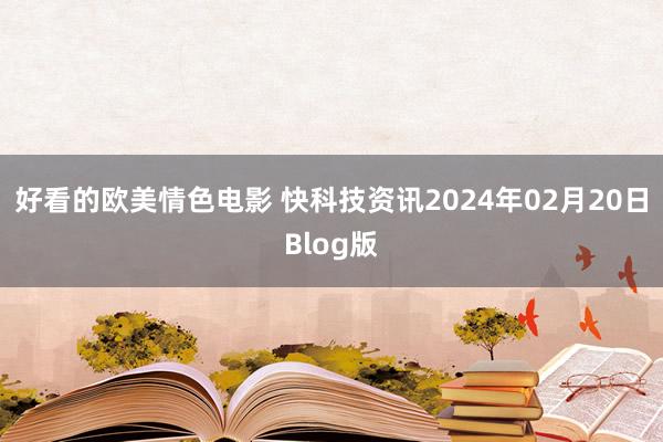 好看的欧美情色电影 快科技资讯2024年02月20日Blog版